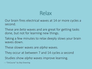 Relax
Our brain fires electrical waves at 14 or more cycles a
second.
These are beta waves and are great for getting tasks...