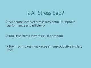 Is All Stress Bad?
Moderate levels of stress may actually improve
performance and efficiency
Too little stress may result in boredom
Too much stress may cause an unproductive anxiety
level
 