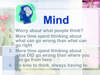 Mind Worry about what people think? More time spent thinking about what can go wrong than what can go right More time spent thinking about what DID go wrong than where you can go from here No time to think, always having to do 