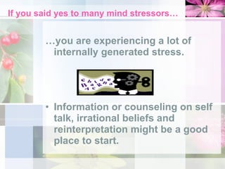 If you said yes to many mind stressors… … you are experiencing a lot of internally generated stress. Information or counseling on self talk, irrational beliefs and reinterpretation might be a good place to start. 