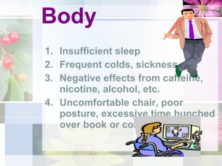 Body Insufficient sleep Frequent colds, sickness Negative effects from caffeine, nicotine, alcohol, etc. Uncomfortable chair, poor posture, excessive time hunched over book or computer. 