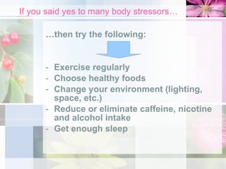 If you said yes to many body stressors… … then try the following: Exercise regularly Choose healthy foods Change your environment (lighting, space, etc.) Reduce or eliminate caffeine, nicotine and alcohol intake Get enough sleep 