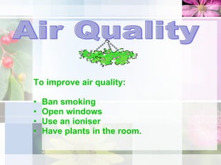 To improve air quality:  Ban smoking  Open windows  Use an ioniser Have plants in the room. Air Quality 