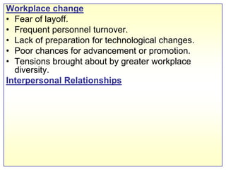 Workplace changeFear of layoff.Frequent personnel turnover.Lack of preparation for technological changes.Poor chances for advancement or promotion.Tensions brought about by greater workplace diversity.Interpersonal Relationships