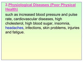    2.Physiological Diseases(Poor Physical Health)   such as increased blood pressure and pulse rate, cardiovascular diseases, high cholesterol, high blood sugar, insomnia, headaches, infections, skin problems, injuries and fatigue.