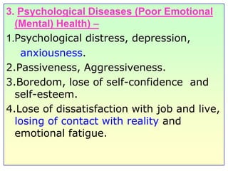 3. Psychological Diseases (Poor Emotional (Mental) Health) –1.Psychological distress, depression,     anxiousness.2.Passiveness, Aggressiveness.3.Boredom, lose of self-confidence  and self-esteem.4.Lose of dissatisfaction with job and live, losing of contact with reality and emotional fatigue.