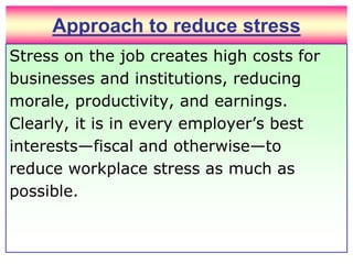 Approach to reduce stressStress on the job creates high costs for businesses and institutions, reducing morale, productivity, and earnings. Clearly, it is in every employer’s best interests—fiscal and otherwise—to reduce workplace stress as much as possible. 