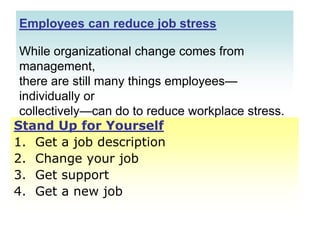 Employees can reduce job stressWhile organizational change comes from management, there are still many things employees—individually or collectively—can do to reduce workplace stress.Stand Up for YourselfGet a job description Change your job Get support Get a new job 