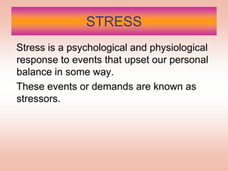STRESS   Stress is a psychological and physiological response to events that upset our personal balance in some way.    These events or demands are known as stressors. 