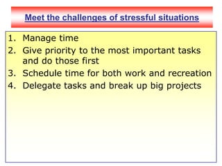 Meet the challenges of stressful situationsManage time Give priority to the most important tasks and do those first Schedule time for both work and recreation Delegate tasks and break up big projects 
