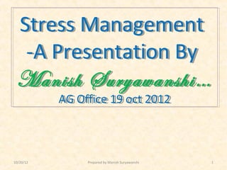 Stress Management
  -A Presentation By
 Manish Suryawanshi…
           AG Office 19 oct 2012
           AG Office 19 oct 2012



10/20/12        Prepared by Manish Suryawanshi   1
 