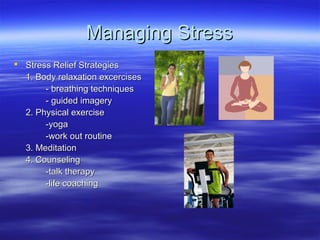 Managing StressManaging Stress
 Stress Relief StrategiesStress Relief Strategies
1. Body relaxation excercises1. Body relaxation excercises
- breathing techniques- breathing techniques
- guided imagery- guided imagery
2. Physical exercise2. Physical exercise
-yoga-yoga
-work out routine-work out routine
3. Meditation3. Meditation
4. Counseling4. Counseling
-talk therapy-talk therapy
-life coaching-life coaching
 