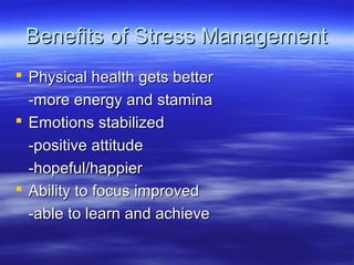 Benefits of Stress ManagementBenefits of Stress Management
 Physical health gets betterPhysical health gets better
-more energy and stamina-more energy and stamina
 Emotions stabilizedEmotions stabilized
-positive attitude-positive attitude
-hopeful/happier-hopeful/happier
 Ability to focus improvedAbility to focus improved
-able to learn and achieve-able to learn and achieve
 