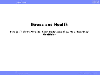 IBM India




                              Stress and Health

    Stress: How It Affects Your Body, and How You Can Stay
                            Healthier




1          IBM Confidential                        © Copyright IBM Corporation 2006
 