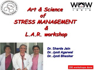 Art & ScienceArt & Science
ofof
STRESS MANAGEMENTSTRESS MANAGEMENT
&&
L.A.R. workshopL.A.R. workshop
200 workshops done200 workshops done
Dr. Sharda JainDr. Sharda Jain
Dr. Jyoti AgarwalDr. Jyoti Agarwal
Dr. Jyoti BhaskarDr. Jyoti Bhaskar
 