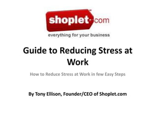 Guide to Reducing Stress at Work How to Reduce Stress at Work in few Easy Steps By Tony Ellison, Founder/CEO of Shoplet.com  