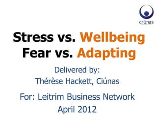 Stress vs. Wellbeing
 Fear vs. Adapting
         Delivered by:
    Thérèse Hackett, Ciúnas

 For: Leitrim Business Network
            April 2012
 