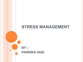 STRESS MANAGEMENT
BY :-
PARNIKA VAID
 
