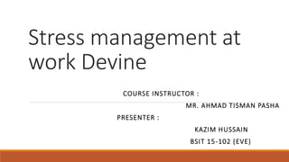 Stress management at
work Devine
COURSE INSTRUCTOR :
MR. AHMAD TISMAN PASHA
PRESENTER :
KAZIM HUSSAIN
BSIT 15-102 (EVE)
 