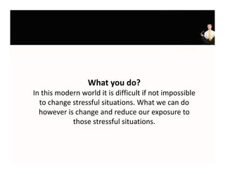 What you do?
In this modern world it is difficult if not impossible 
  to change stressful situations. What we can do 
  however is change and reduce our exposure to 
            those stressful situations. 
            th      t     f l it ti
 
