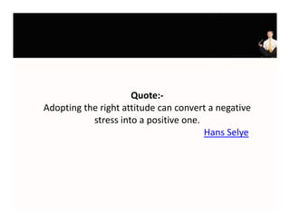 Quote:
                     Quote:‐
Adopting the right attitude can convert a negative 
           stress into a positive one. 
                                        Hans Selye
 