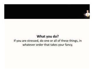 What you do?
If you are stressed, do one or all of these things, in 
If you are stressed do one or all of these things in
       whatever order that takes your fancy. 
 