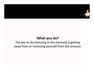 What you do?
 The key to de‐stressing in the moment is getting 
away from or removing yourself from the stressor.
 