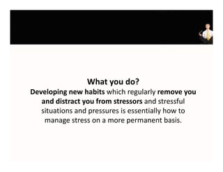 What you do?
Developing new habits which regularly remove you 
   and distract you from stressors and stressful 
   situations and pressures is essentially how to 
    manage stress on a more permanent basis.
              t                           tb i
 