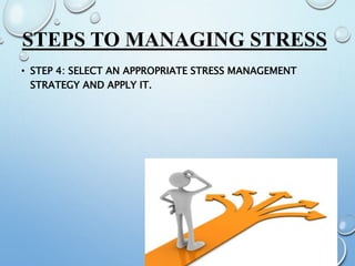 STEPS TO MANAGING STRESS
• STEP 4: SELECT AN APPROPRIATE STRESS MANAGEMENT
STRATEGY AND APPLY IT.
 