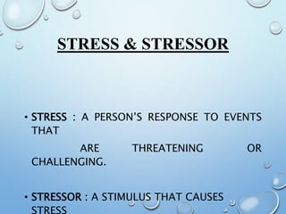 STRESS & STRESSOR
• STRESS : A PERSON’S RESPONSE TO EVENTS
THAT
ARE THREATENING OR
CHALLENGING.
• STRESSOR : A STIMULUS THAT CAUSES
STRESS
 