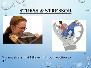 STRESS & STRESSOR
“Its not stress that kills us, it is our reaction to
it.”
 