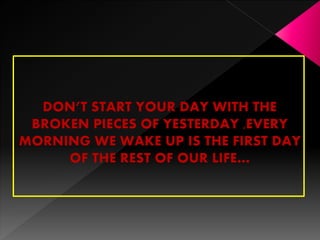 DON’T START YOUR DAY WITH THE
BROKEN PIECES OF YESTERDAY ,EVERY
MORNING WE WAKE UP IS THE FIRST DAY
OF THE REST OF OUR LIFE…
 