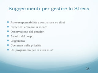 Suggerimenti per gestire lo Stress
 Auto-responsabilità e centratura su di sé
 Presenza: educare la mente
 Osservazione dei pensieri
 Ascolto del corpo
 Leggerezza
 Coerenza nelle priorità
 Un programma per la cura di sé

25

 