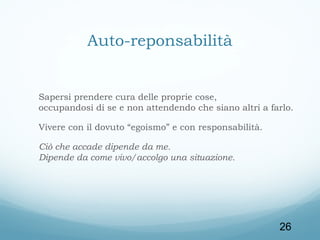 Auto-reponsabilità

Sapersi prendere cura delle proprie cose,
occupandosi di se e non attendendo che siano altri a farlo.
Vivere con il dovuto “egoismo” e con responsabilità.
Ciò che accade dipende da me.
Dipende da come vivo/accolgo una situazione.

26

 