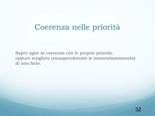 Coerenza nelle priorità
Saper agire in coerenza con le proprie priorità,
oppure scegliere consapevolmente (e momentaneamente)
di non farlo.

32

 