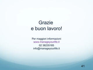 Grazie
e buon lavoro!
Per maggiori informazioni
www.manageyourlife.it
02 38235185
info@manageyourlife.it

41

 