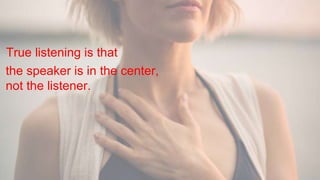 10
True listening is that
the speaker is in the center,
not the listener.
 