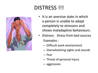 DISTRESS !!!
• It is an aversive state in which
a person is unable to adapt
completely to stressors and
shows maladaptive behaviours.
• Distress: Stress from bad sources
Examples :
– Difficult work environment
– Overwhelming sights and sounds
– Fear
– Threat of personal injury
– aggression
 