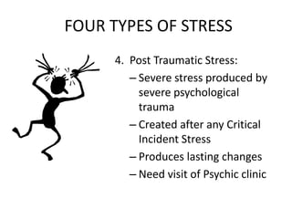 FOUR TYPES OF STRESS
4. Post Traumatic Stress:
– Severe stress produced by
severe psychological
trauma
– Created after any Critical
Incident Stress
– Produces lasting changes
– Need visit of Psychic clinic
 