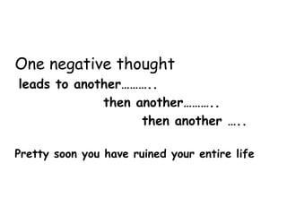 One negative thought
leads to another………..
then another………..
then another …..
Pretty soon you have ruined your entire life
 