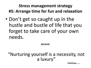 Stress management strategy
#5: Arrange time for fun and relaxation
• Don’t get so caught up in the
hustle and bustle of life that you
forget to take care of your own
needs.
“Nurturing yourself is a necessity, not
a luxury”
BECAUSE
Continue…….
 