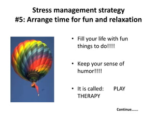 • Fill your life with fun
things to do!!!!
• Keep your sense of
humor!!!!
• It is called: PLAY
THERAPY
Continue…….
Stress management strategy
#5: Arrange time for fun and relaxation
 