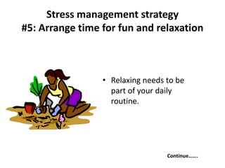 • Relaxing needs to be
part of your daily
routine.
Continue…….
Stress management strategy
#5: Arrange time for fun and relaxation
 