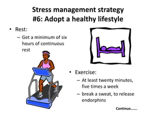 • Rest:
– Get a minimum of six
hours of continuous
rest
Continue…….
Stress management strategy
#6: Adopt a healthy lifestyle
• Exercise:
– At least twenty minutes,
five times a week
– break a sweat, to release
endorphins
 