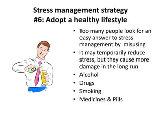 • Too many people look for an
easy answer to stress
management by misusing
• It may temporarily reduce
stress, but they cause more
damage in the long run
• Alcohol
• Drugs
• Smoking
• Medicines & Pills
Stress management strategy
#6: Adopt a healthy lifestyle
 