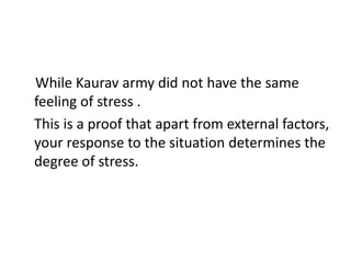 While Kaurav army did not have the same
feeling of stress .
This is a proof that apart from external factors,
your response to the situation determines the
degree of stress.
 