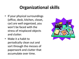 • If your physical surroundings
(office, desk, kitchen, closet,
car) are well organized, you
won't be faced with the
stress of misplaced objects
and clutter.
• Make it a habit to
periodically clean out and
sort through the messes of
paperwork and clutter that
accumulate over time.
Organizational skills
 