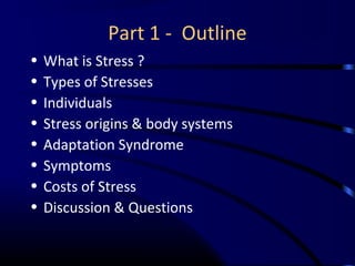 Part 1 - Outline
• What is Stress ?
• Types of Stresses
• Individuals
• Stress origins & body systems
• Adaptation Syndrome
• Symptoms
• Costs of Stress
• Discussion & Questions
 