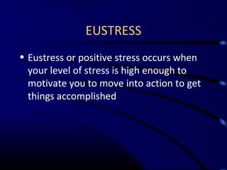 EUSTRESS
• Eustress or positive stress occurs when
your level of stress is high enough to
motivate you to move into action to get
things accomplished
 