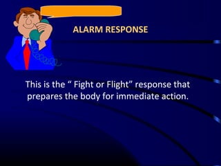 ALARM RESPONSE
This is the “ Fight or Flight” response that
prepares the body for immediate action.
 